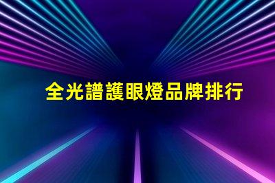 全光譜護眼燈品牌排行前十名 全光譜護眼燈怎么選擇